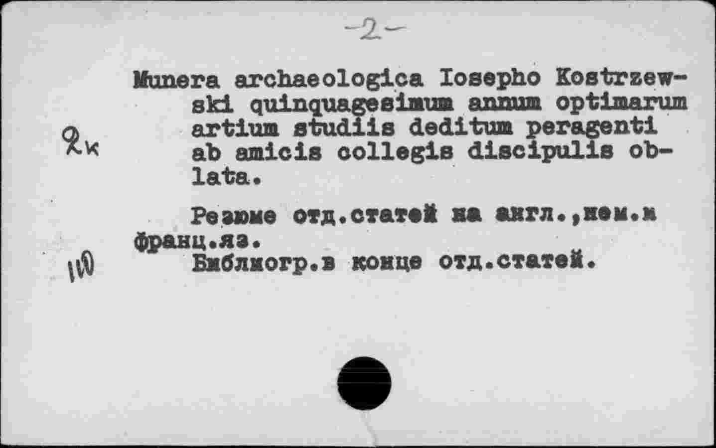 ﻿Munera archaeologies losepho Kostrzew-ski quinquageaimm annum optimarum artium studiis deditum peragenti ah amiciв collegia discipulis ob-lata.
Резюме отд.статей на англ.,нем.м франц.яз.
Бмблжогр.в конце отд.статей.